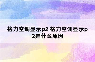 格力空调显示p2 格力空调显示p2是什么原因